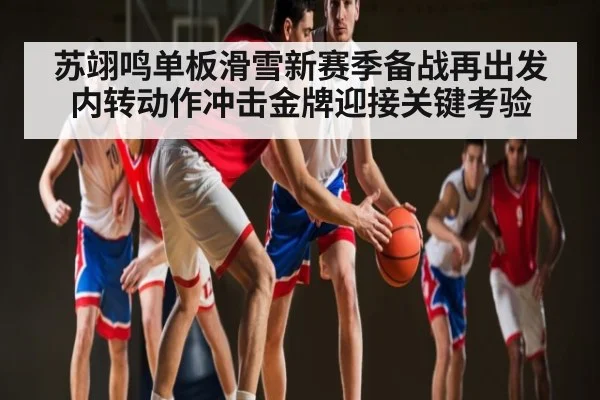 苏翊鸣单板滑雪新赛季备战再出发 内转动作冲击金牌迎接关键考验