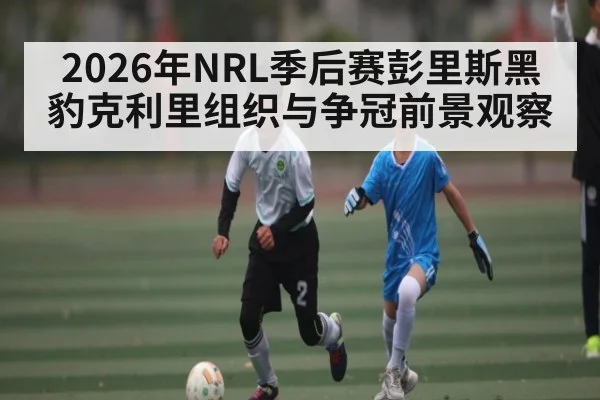 2026年NRL季后赛彭里斯黑豹克利里组织与争冠前景观察