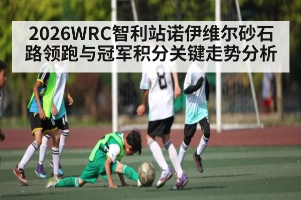 2026WRC智利站诺伊维尔砂石路领跑与冠军积分关键走势分析