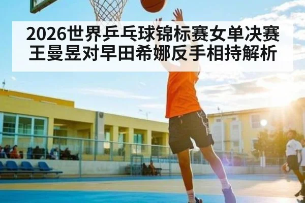 2026世界乒乓球锦标赛女单决赛王曼昱对早田希娜反手相持解析