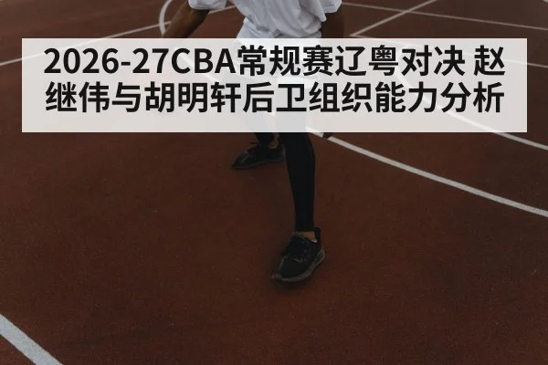 2026-27CBA常规赛辽粤对决 赵继伟与胡明轩后卫组织能力分析