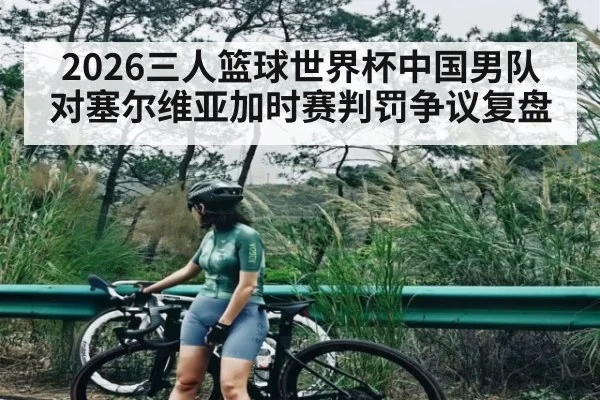 2026三人篮球世界杯中国男队对塞尔维亚加时赛判罚争议复盘