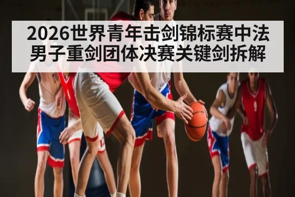 2026世界青年击剑锦标赛中法男子重剑团体决赛关键剑拆解